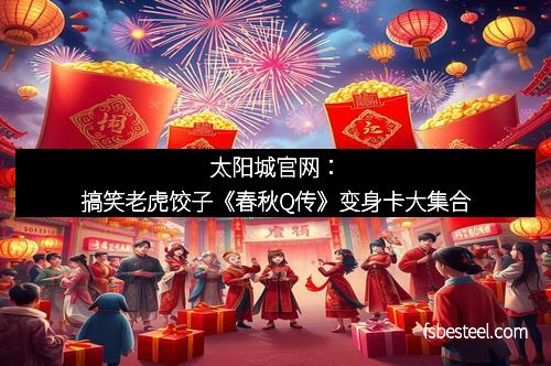 太阳城官网:搞笑老虎饺子《春秋Q传》变身卡大集合